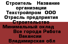 Строитель › Название организации ­ Техстройпром, ООО › Отрасль предприятия ­ Строительство › Минимальный оклад ­ 80 000 - Все города Работа » Вакансии   . Владимирская обл.,Вязниковский р-н